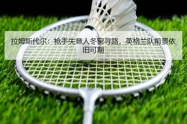 拉姆斯代尔：枪手失意人冬窗寻路，英格兰队前景依旧可期